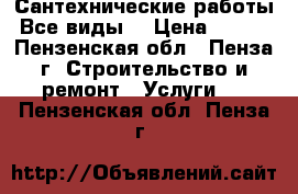 Сантехнические работы.Все виды. › Цена ­ 500 - Пензенская обл., Пенза г. Строительство и ремонт » Услуги   . Пензенская обл.,Пенза г.